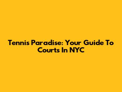 Tennis Paradise: Your Guide To Courts In NYC