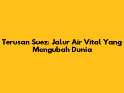Terusan Suez: Jalur Air Vital Yang Mengubah Dunia