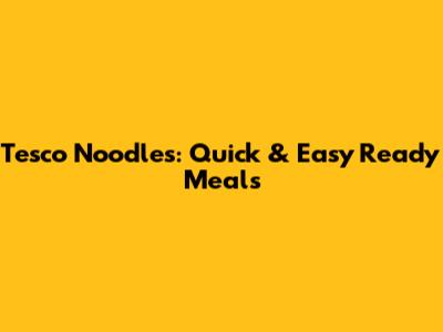 Tesco Noodles: Quick & Easy Ready Meals