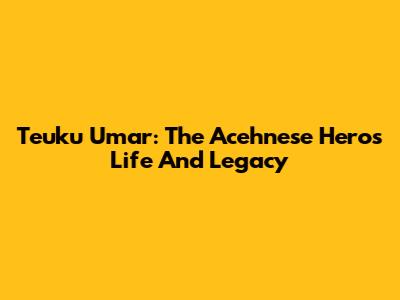 Teuku Umar: The Acehnese Hero's Life And Legacy