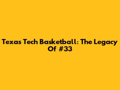 Texas Tech Basketball: The Legacy Of #33