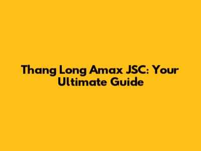 Thang Long Amax JSC: Your Ultimate Guide