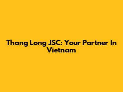 Thang Long JSC: Your Partner In Vietnam