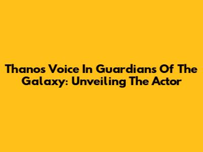 Thanos' Voice In Guardians Of The Galaxy: Unveiling The Actor