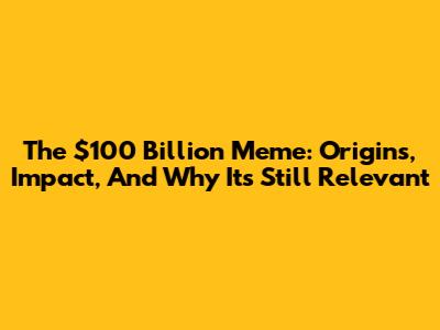 The $100 Billion Meme: Origins, Impact, And Why It's Still Relevant