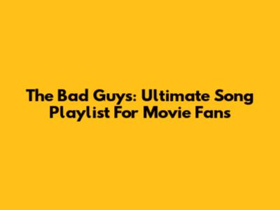 The Bad Guys: Ultimate Song Playlist For Movie Fans