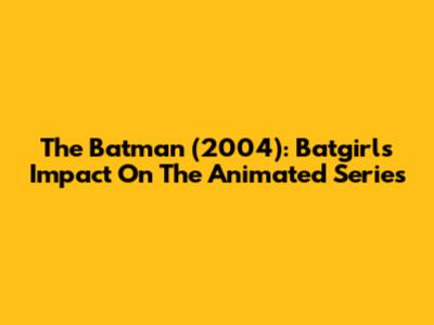The Batman (2004): Batgirl's Impact On The Animated Series
