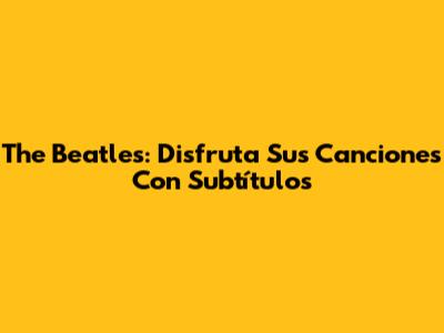The Beatles: Disfruta Sus Canciones Con Subtítulos