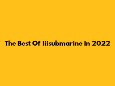 The Best Of Iiisubmarine In 2022