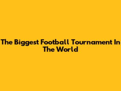 The Biggest Football Tournament In The World
