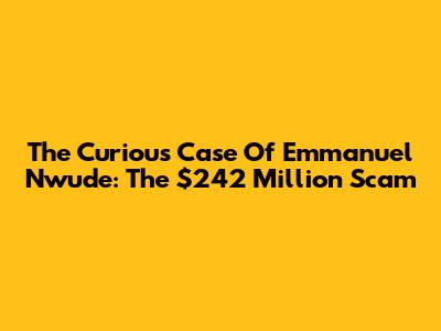 The Curious Case Of Emmanuel Nwude: The $242 Million Scam