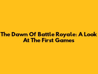 The Dawn Of Battle Royale: A Look At The First Games