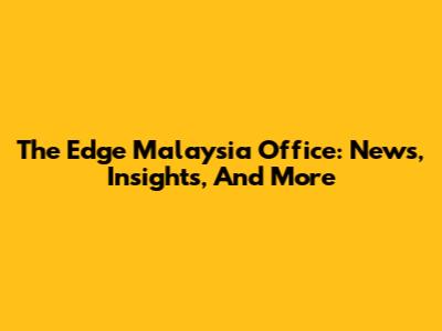 The Edge Malaysia Office: News, Insights, And More