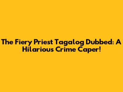 The Fiery Priest Tagalog Dubbed: A Hilarious Crime Caper!