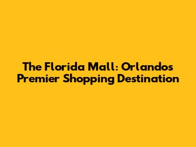 The Florida Mall: Orlando's Premier Shopping Destination
