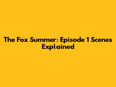 The Fox Summer: Episode 1 Scenes Explained