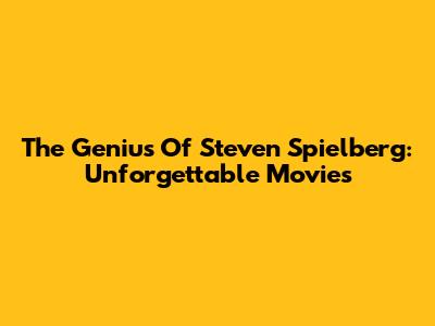 The Genius Of Steven Spielberg: Unforgettable Movies