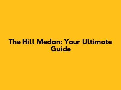 The Hill Medan: Your Ultimate Guide