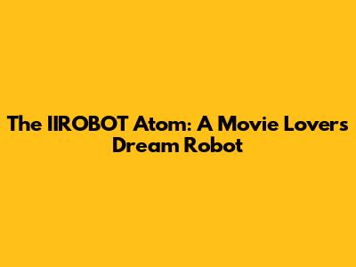 The IIROBOT Atom: A Movie Lover's Dream Robot
