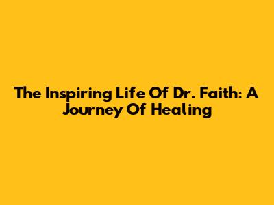 The Inspiring Life Of Dr. Faith: A Journey Of Healing