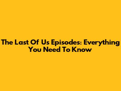 The Last Of Us Episodes: Everything You Need To Know