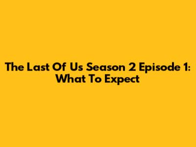 The Last Of Us Season 2 Episode 1: What To Expect