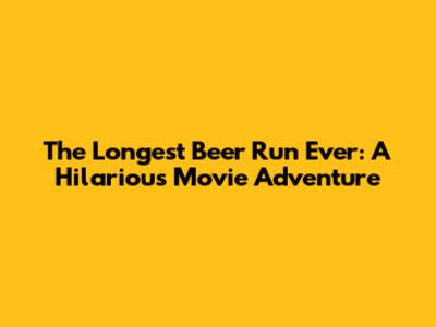 The Longest Beer Run Ever: A Hilarious Movie Adventure