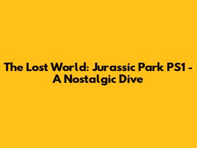 The Lost World: Jurassic Park PS1 - A Nostalgic Dive