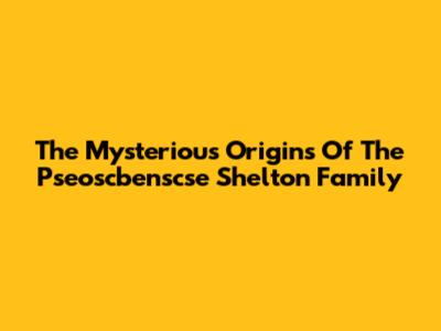 The Mysterious Origins Of The Pseoscbenscse Shelton Family