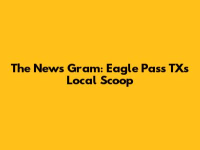 The News Gram: Eagle Pass TX's Local Scoop