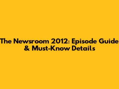 The Newsroom 2012: Episode Guide & Must-Know Details