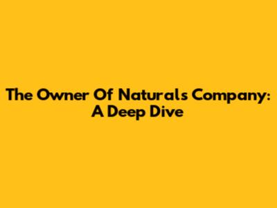 The Owner Of Naturals Company: A Deep Dive