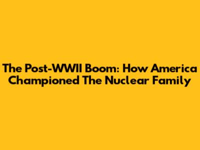 The Post-WWII Boom: How America Championed The Nuclear Family