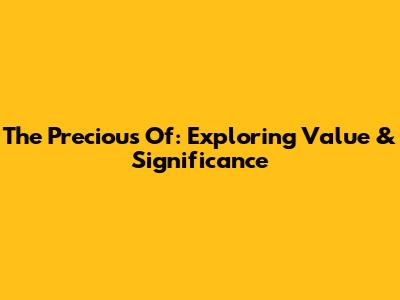 The Precious Of: Exploring Value & Significance