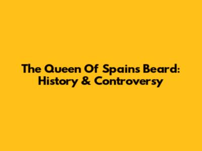 The Queen Of Spain's Beard: History & Controversy