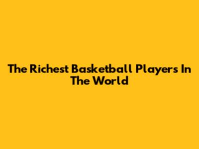 The Richest Basketball Players In The World