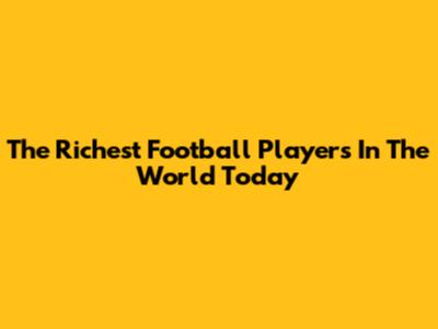 The Richest Football Players In The World Today