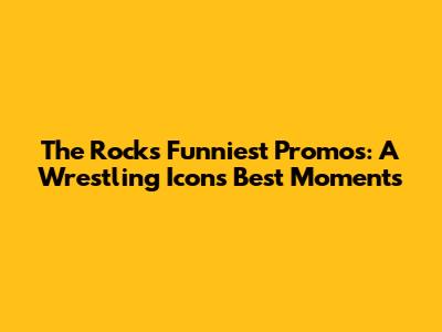 The Rock's Funniest Promos: A Wrestling Icon's Best Moments