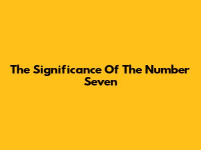 The Significance Of The Number Seven