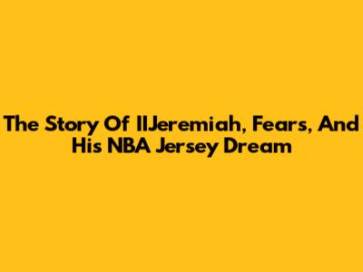 The Story Of IIJeremiah, Fears, And His NBA Jersey Dream