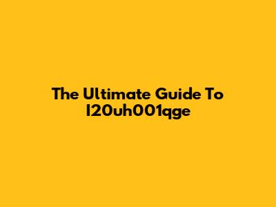The Ultimate Guide To I20uh001qge