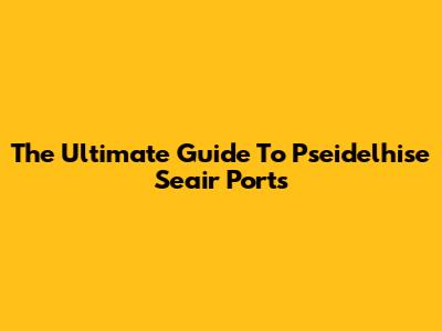 The Ultimate Guide To Pseidelhise Seair Ports