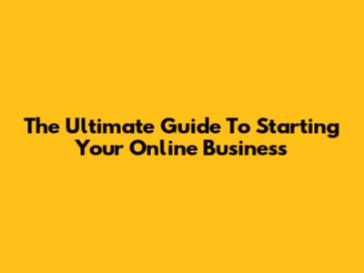 The Ultimate Guide To Starting Your Online Business