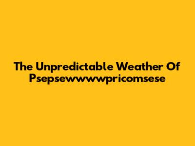 The Unpredictable Weather Of Psepsewwwwpricomsese