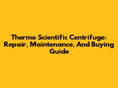 Thermo Scientific Centrifuge: Repair, Maintenance, And Buying Guide