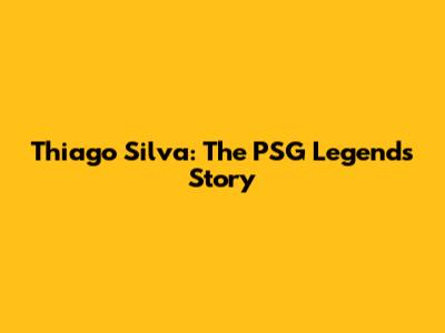 Thiago Silva: The PSG Legend's Story