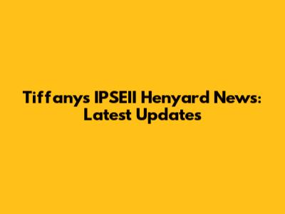Tiffany's IPSEII Henyard News: Latest Updates