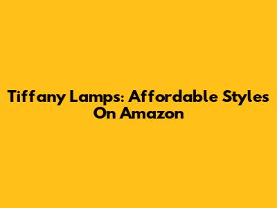 Tiffany Lamps: Affordable Styles On Amazon