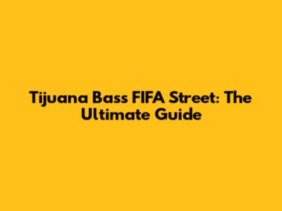 Tijuana Bass FIFA Street: The Ultimate Guide