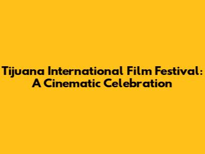 Tijuana International Film Festival: A Cinematic Celebration